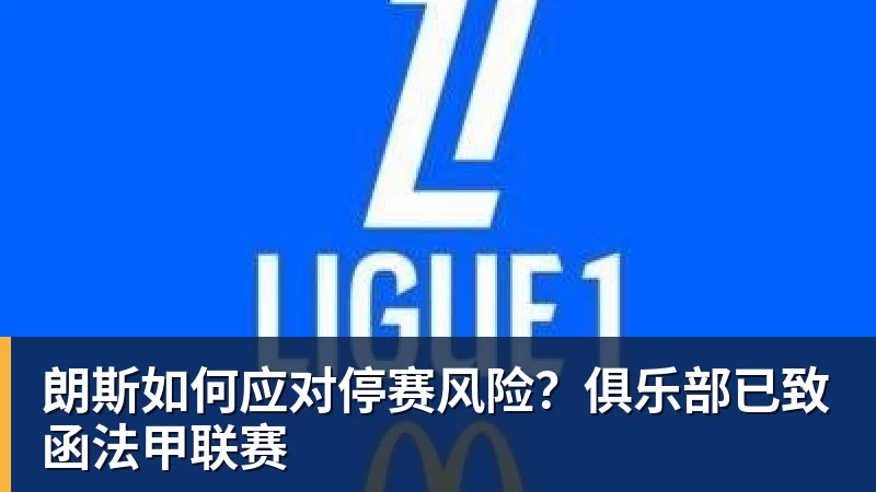 朗斯如何应对停赛风险？俱乐部已致函法甲联赛