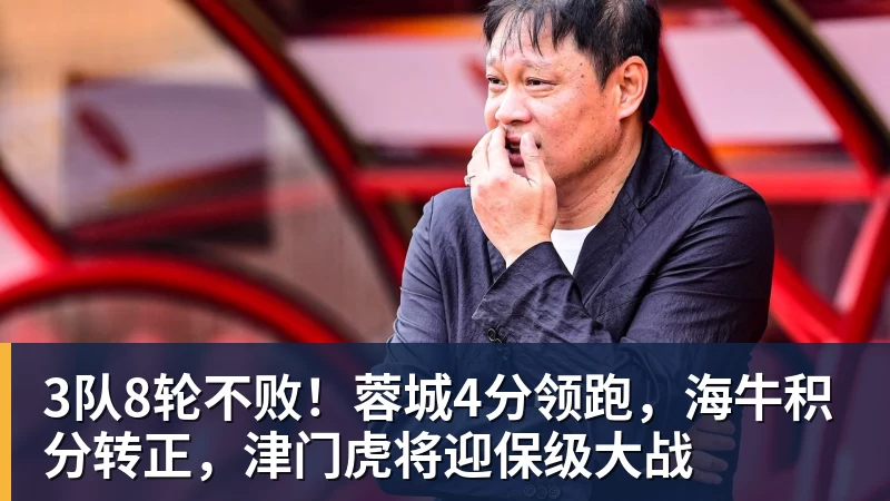 3队8轮不败!蓉城4分领跑,海牛积分转正,津门虎将迎保级大战