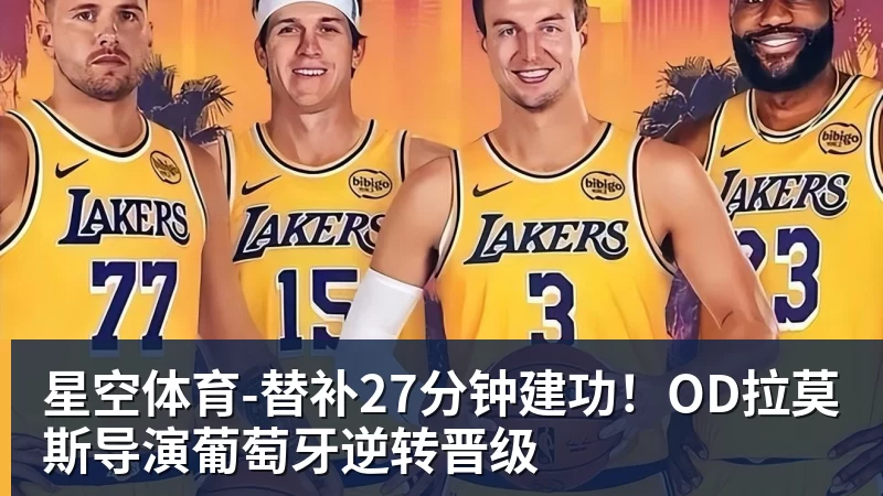 星空体育-替补27分钟建功!OD拉莫斯导演葡萄牙逆转晋级