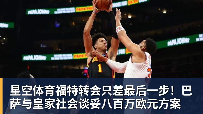 星空体育福特转会只差最后一步!巴萨与皇家社会谈妥八百万欧元方案