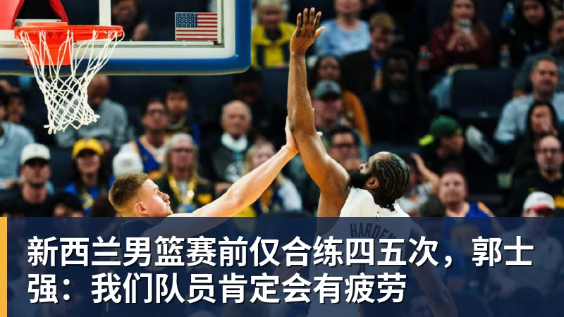 新西兰男篮赛前仅合练四五次，郭士强：我们队员肯定会有疲劳