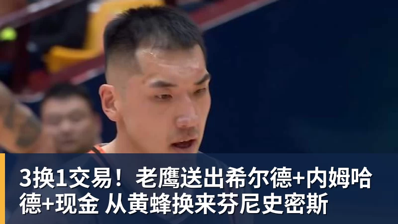 3换1交易!老鹰送出希尔德+内姆哈德+现金 从黄蜂换来芬尼史密斯