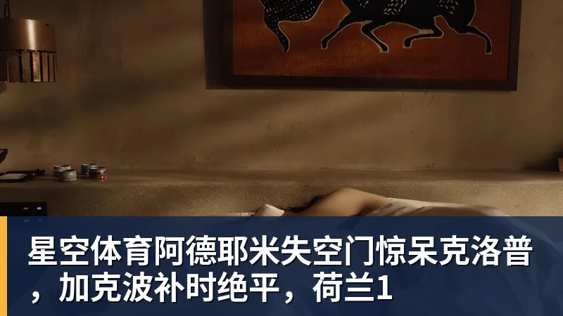 星空体育阿德耶米失空门惊呆克洛普，加克波补时绝平，荷兰1