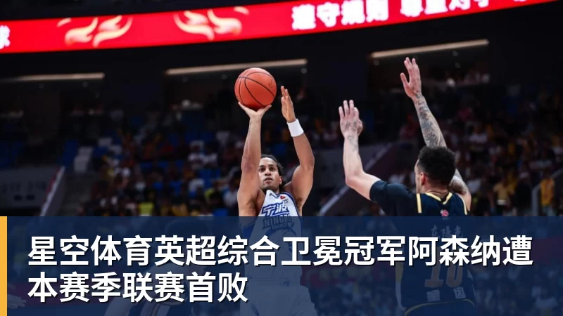 星空体育英超综合卫冕冠军阿森纳遭本赛季联赛首败