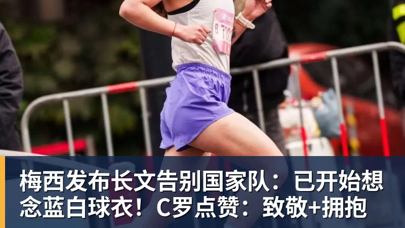 梅西发布长文告别国家队:已开始想念蓝白球衣!C罗点赞:致敬+拥抱