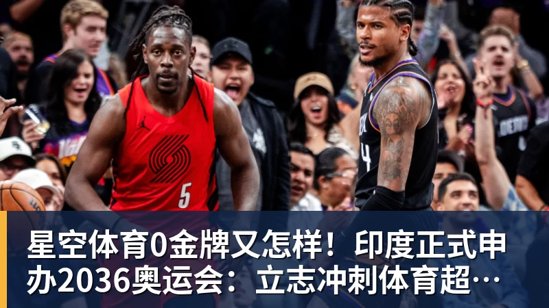 星空体育0金牌又怎样!印度正式申办2036奥运会:立志冲刺体育超级大国