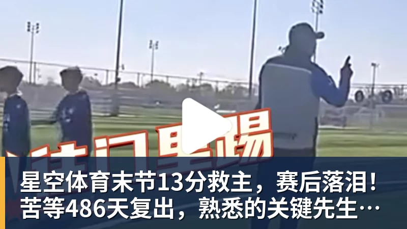 星空体育末节13分救主，赛后落泪！苦等486天复出，熟悉的关键先生回来了